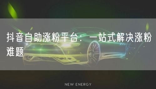 抖音自助涨粉平台：一站式解决涨粉难题