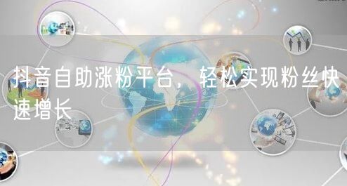抖音自助涨粉平台，轻松实现粉丝快速增长