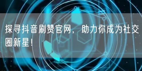 探寻抖音刷赞官网，助力你成为社交圈新星！
