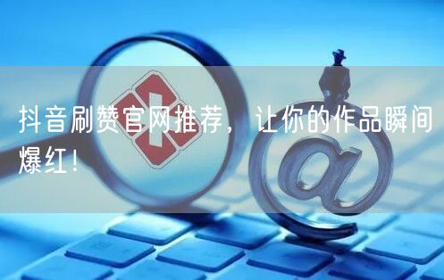 抖音刷赞官网推荐，让你的作品瞬间爆红！