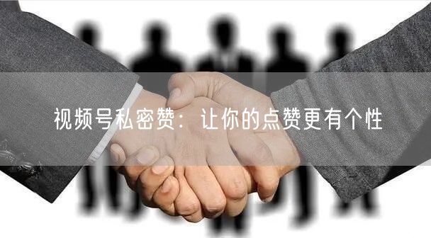 视频号私密赞：让你的点赞更有个性