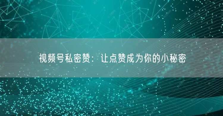 视频号私密赞：让点赞成为你的小秘密