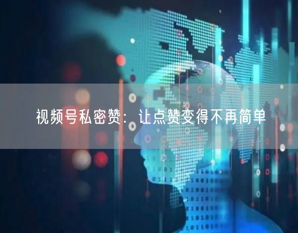 视频号私密赞：让点赞变得不再简单