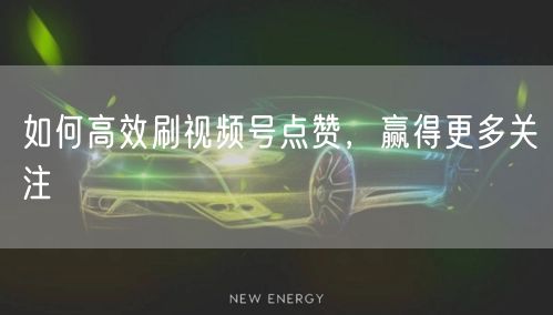 如何高效刷视频号点赞，赢得更多关注