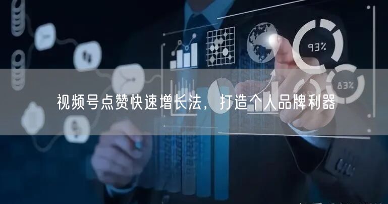 视频号点赞快速增长法，打造个人品牌利器