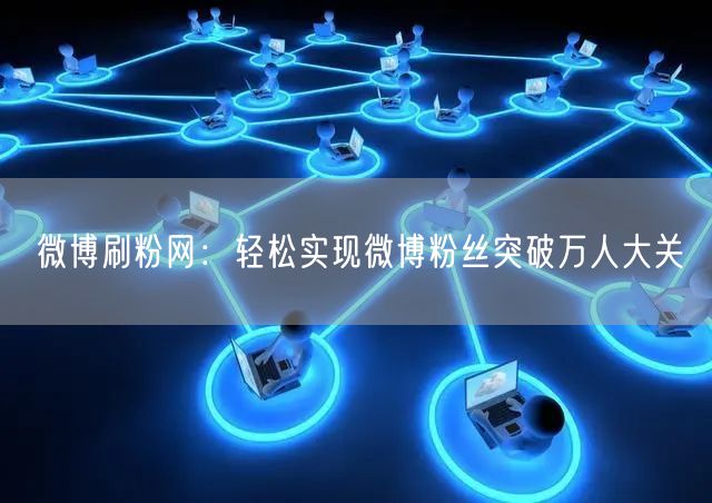 微博刷粉网：轻松实现微博粉丝突破万人大关