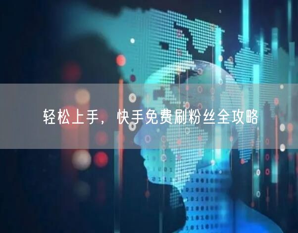轻松上手，快手免费刷粉丝全攻略
