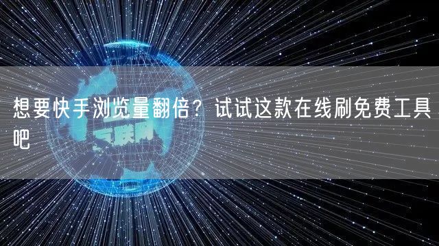 想要快手浏览量翻倍？试试这款在线刷免费工具吧