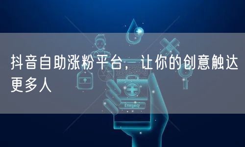 抖音自助涨粉平台，让你的创意触达更多人